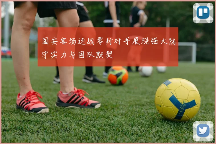 国安客场连战零封对手展现强大防守实力与团队默契
