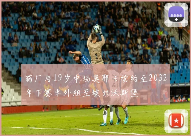 药厂与19岁中场奥耶卡续约至2032年下赛季外租至埃尔沃斯堡