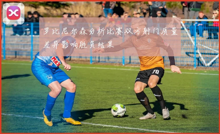 罗比尼尔森分析比赛双方射门质量差异影响胜负结果