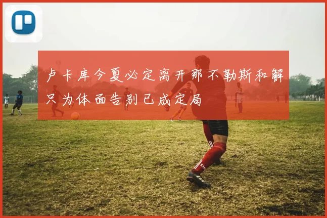 卢卡库今夏必定离开那不勒斯和解只为体面告别已成定局