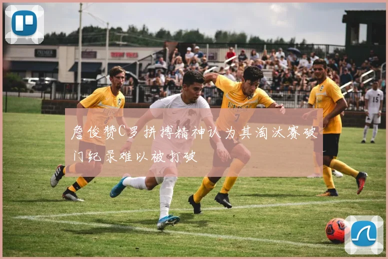 詹俊赞C罗拼搏精神认为其淘汰赛破门纪录难以被打破
