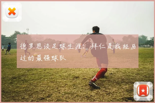 德罗恩谈足球生涯：拜仁是我经历过的最强球队