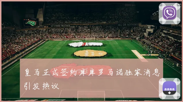 皇马正式签约库库罗马诺独家消息引发热议