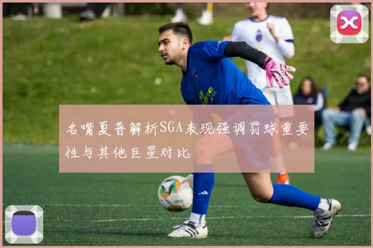 名嘴夏普解析SGA表现强调罚球重要性与其他巨星对比