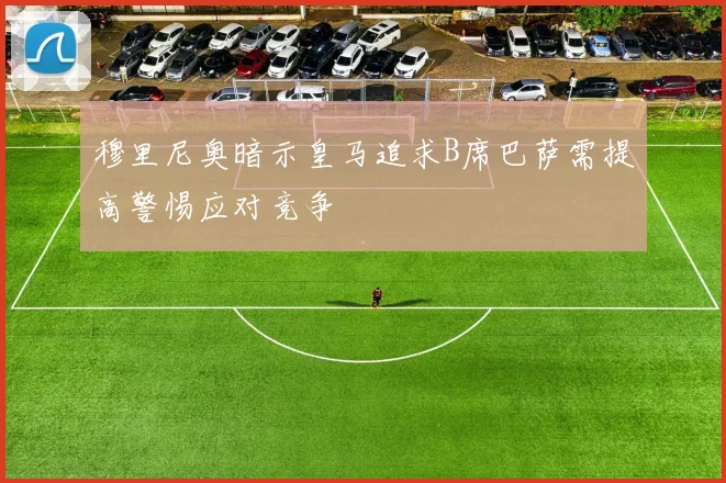 穆里尼奥暗示皇马追求B席巴萨需提高警惕应对竞争