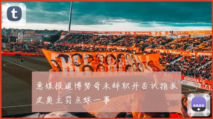 意媒报道博努奇未辞职并否认指派皮奥主罚点球一事
