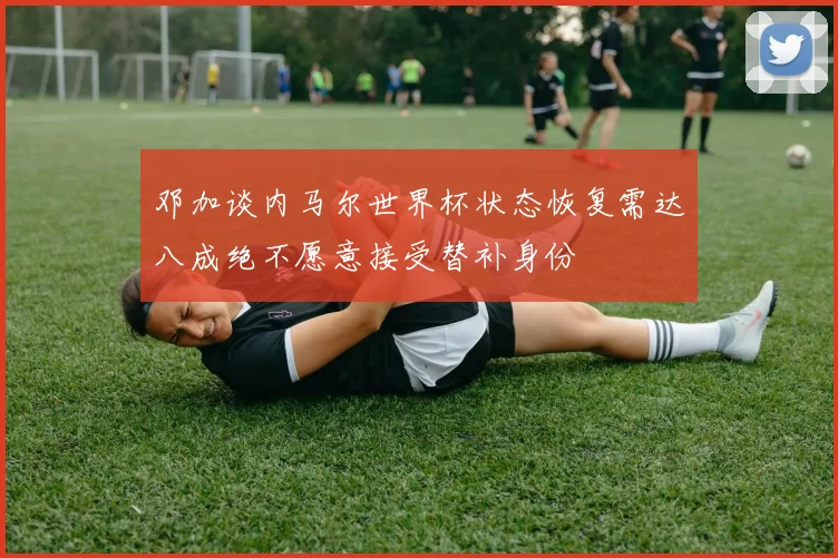 邓加谈内马尔世界杯状态恢复需达八成绝不愿意接受替补身份