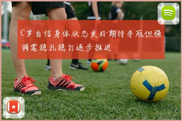 C罗自信身体状态良好期待夺冠但强调需稳扎稳打逐步推进