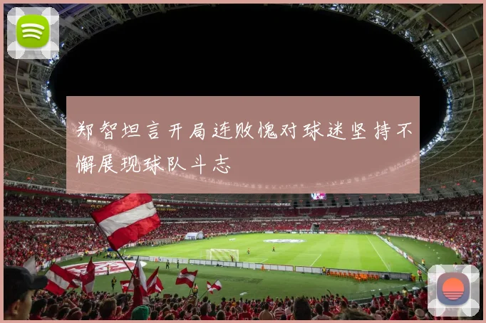 郑智坦言开局连败愧对球迷坚持不懈展现球队斗志