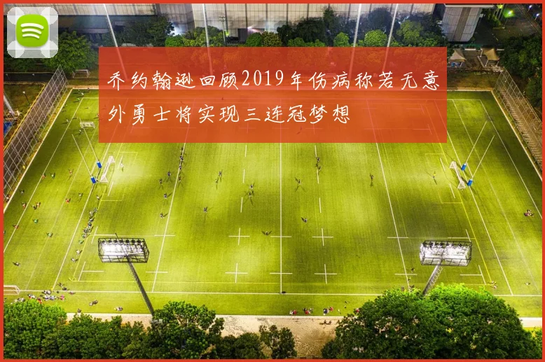 乔约翰逊回顾2019年伤病称若无意外勇士将实现三连冠梦想