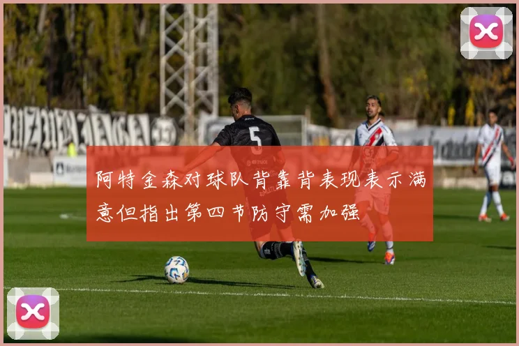 阿特金森对球队背靠背表现表示满意但指出第四节防守需加强