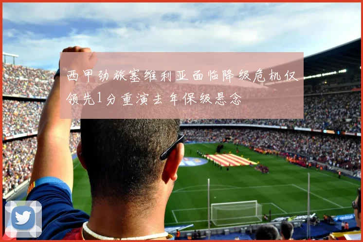 西甲劲旅塞维利亚面临降级危机仅领先1分重演去年保级悬念