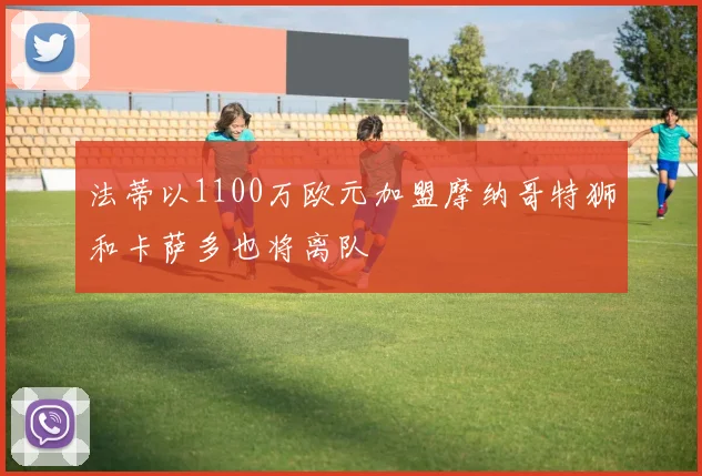 法蒂以1100万欧元加盟摩纳哥特狮和卡萨多也将离队