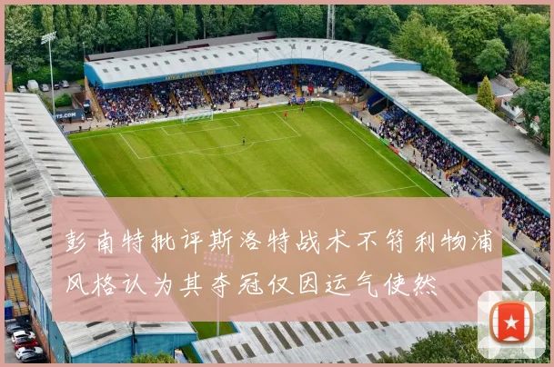 彭南特批评斯洛特战术不符利物浦风格认为其夺冠仅因运气使然