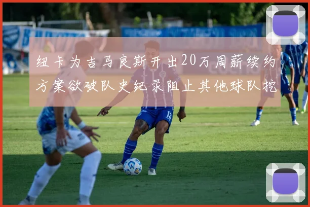 纽卡为吉马良斯开出20万周薪续约方案欲破队史纪录阻止其他球队挖角
