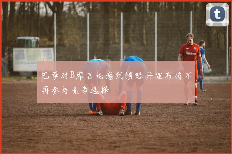 巴萨对B席言论感到愤怒并宣布将不再参与竞争选择