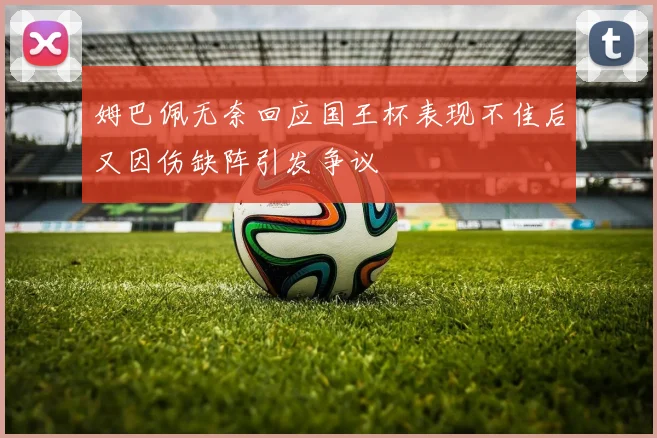 姆巴佩无奈回应国王杯表现不佳后又因伤缺阵引发争议