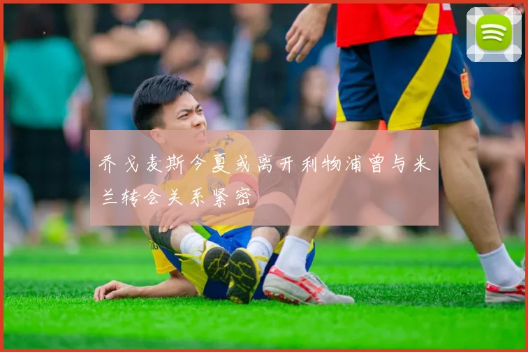 乔戈麦斯今夏或离开利物浦曾与米兰转会关系紧密