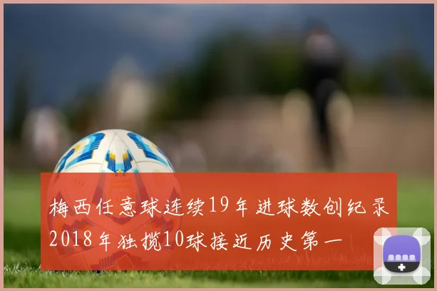 梅西任意球连续19年进球数创纪录2018年独揽10球接近历史第一