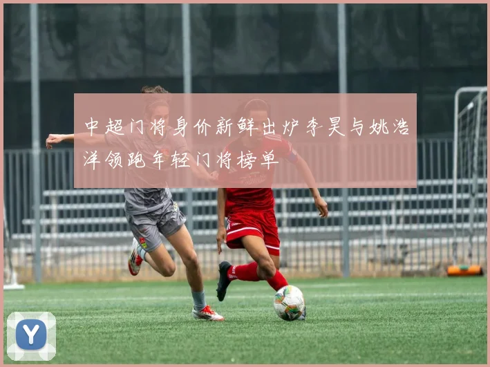中超门将身价新鲜出炉李昊与姚浩洋领跑年轻门将榜单