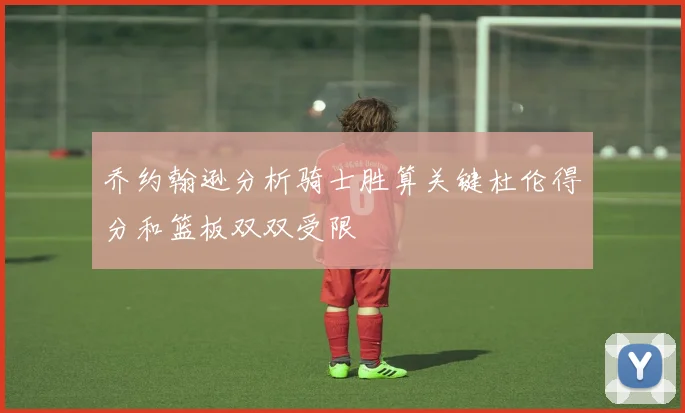 乔约翰逊分析骑士胜算关键杜伦得分和篮板双双受限