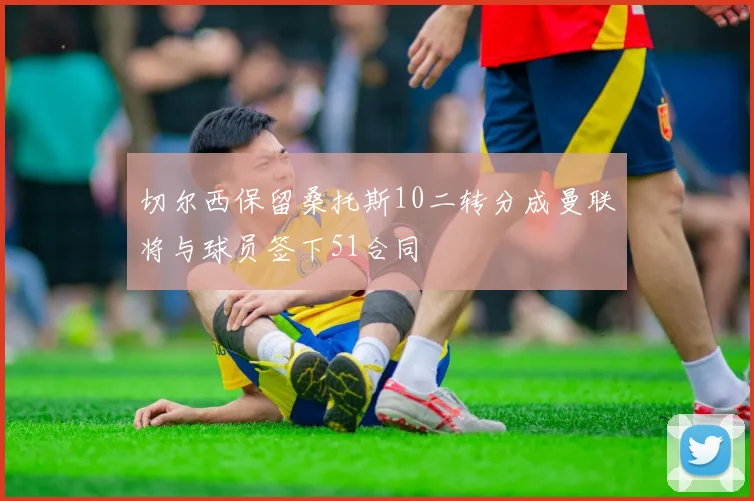 切尔西保留桑托斯10二转分成曼联将与球员签下51合同