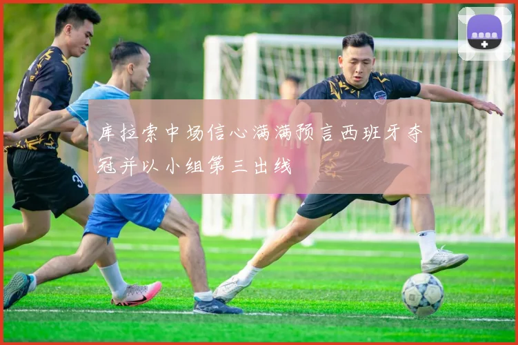 库拉索中场信心满满预言西班牙夺冠并以小组第三出线