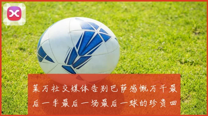 莱万社交媒体告别巴萨感慨万千最后一季最后一场最后一球的珍贵回忆