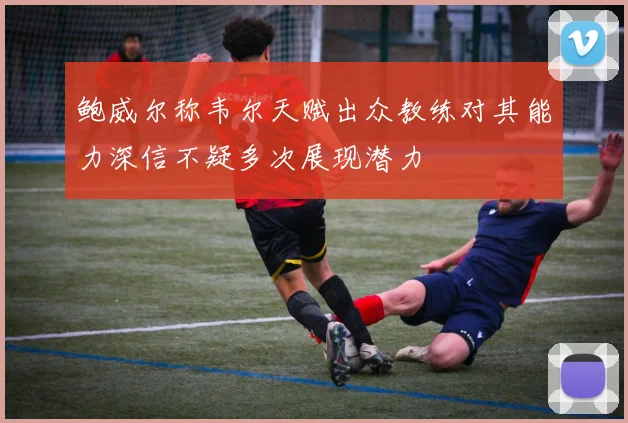 鲍威尔称韦尔天赋出众教练对其能力深信不疑多次展现潜力