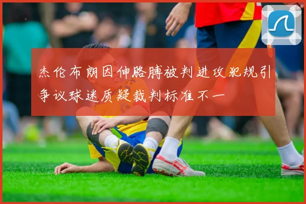 杰伦布朗因伸胳膊被判进攻犯规引争议球迷质疑裁判标准不一