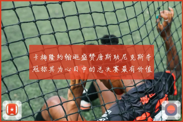 卡梅隆约翰逊盛赞唐斯助尼克斯夺冠称其为心目中的总决赛最有价值球员